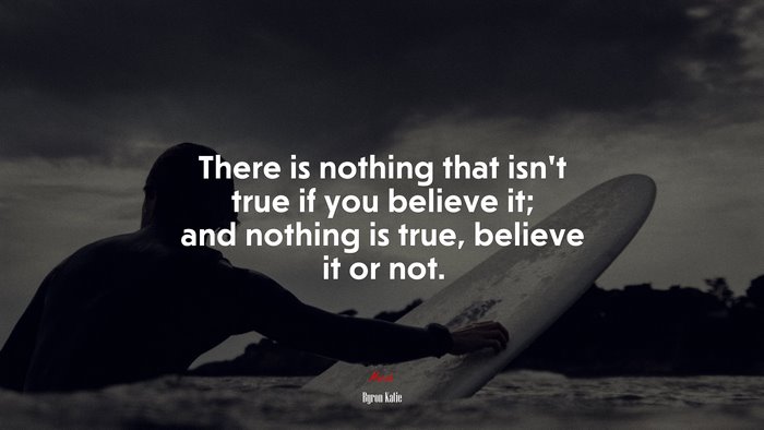There is nothing that isn’t true if you believe it; and nothing is true, believe it or not. | Byron Katie quote