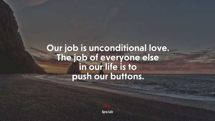 Our job is unconditional love. The job of everyone else in our life is to push our buttons. | Byron Katie quote