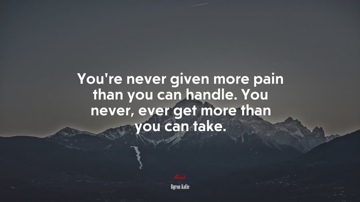 You’re never given more pain than you can handle. You never, ever get more than you can take. | Byron Katie quote