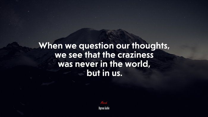 When we question our thoughts, we see that the craziness was never in the world, but in us. | Byron Katie quote