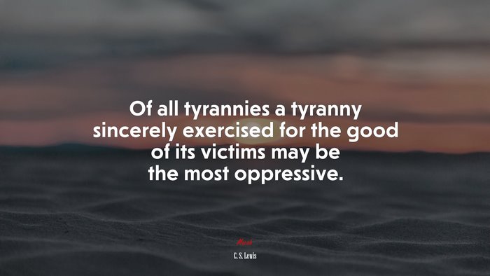 Of all tyrannies a tyranny sincerely exercised for the good of its victims may be the most oppressive. | C. S. Lewis quote