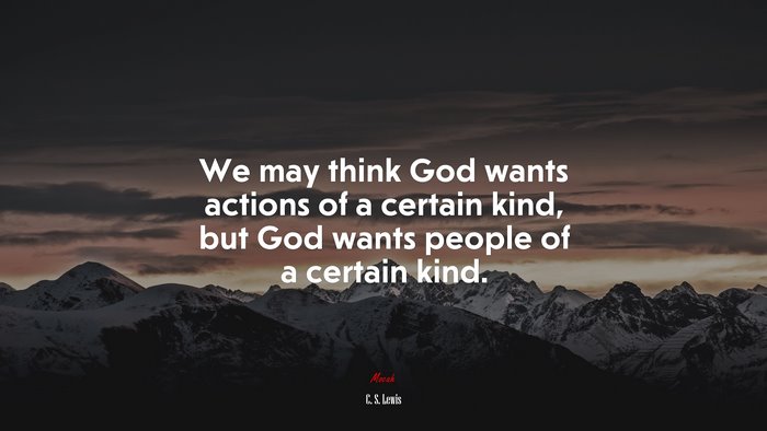 We may think God wants actions of a certain kind, but God wants people of a certain kind. | C. S. Lewis quote