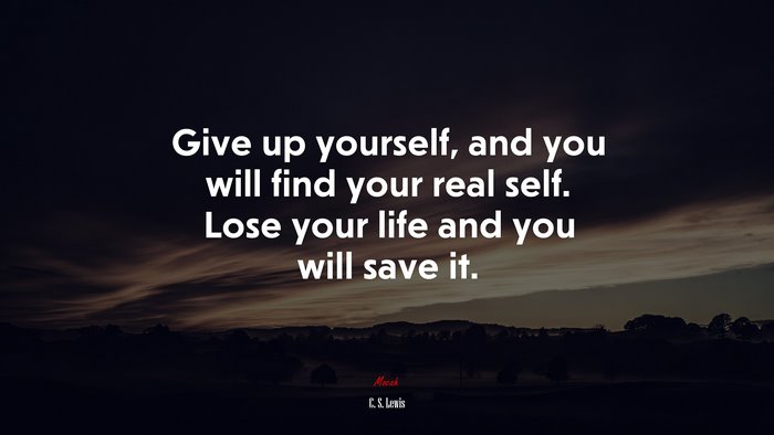 Give up yourself, and you will find your real self. Lose your life and you will save it. | C. S. Lewis quote