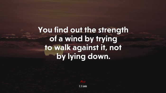 You find out the strength of a wind by trying to walk against it, not by lying down. | C. S. Lewis quote