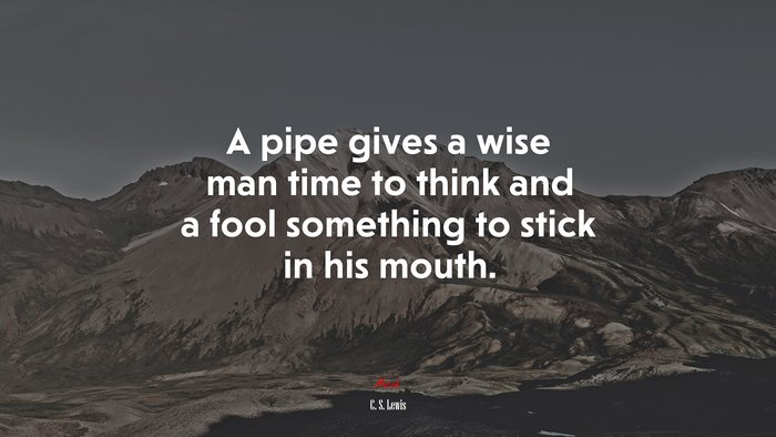 A pipe gives a wise man time to think and a fool something to stick in his mouth. | C. S. Lewis quote