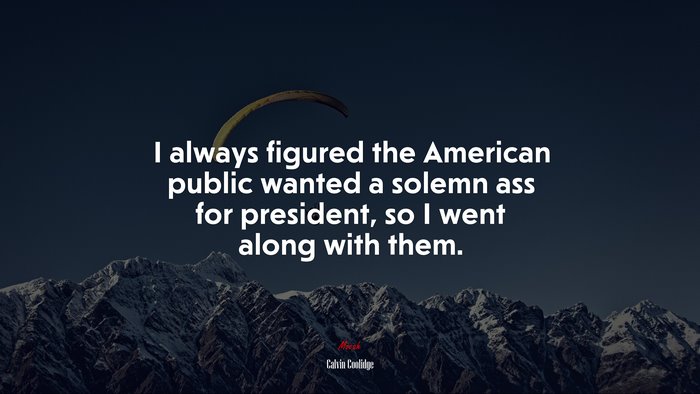 I always figured the American public wanted a solemn ass for president, so I went along with them. | Calvin Coolidge quote