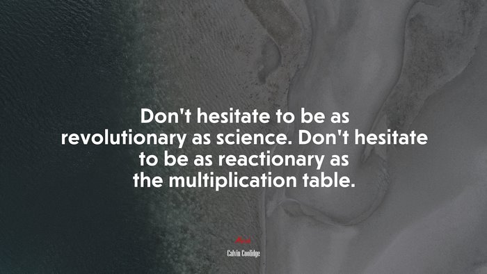 Don’t hesitate to be as revolutionary as science. Don’t hesitate to be as reactionary as the multiplication table. | Calvin Coolidge quote