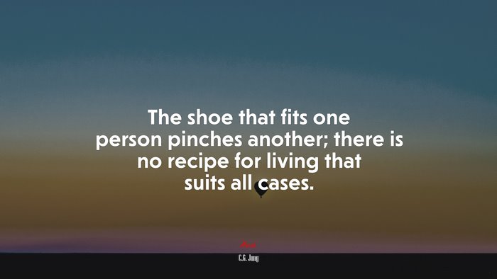 The shoe that fits one person pinches another; there is no recipe for living that suits all cases. | C.G. Jung quote