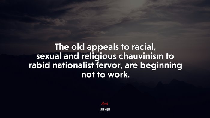 The old appeals to racial, sexual and religious chauvinism to rabid nationalist fervor, are beginning not to work. | Carl Sagan quote