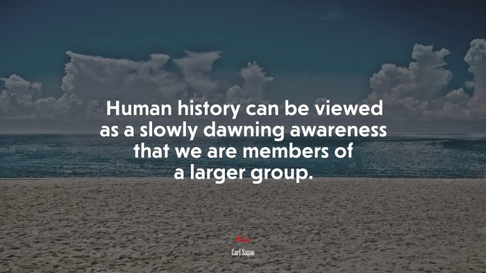 Human history can be viewed as a slowly dawning awareness that we are members of a larger group. | Carl Sagan quote