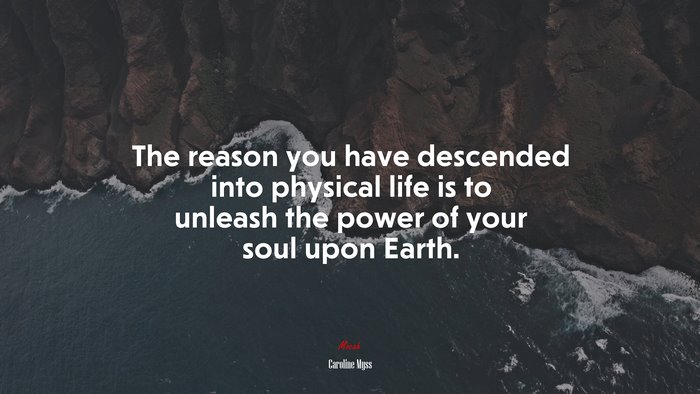 The reason you have descended into physical life is to unleash the power of your soul upon Earth. | Caroline Myss quote