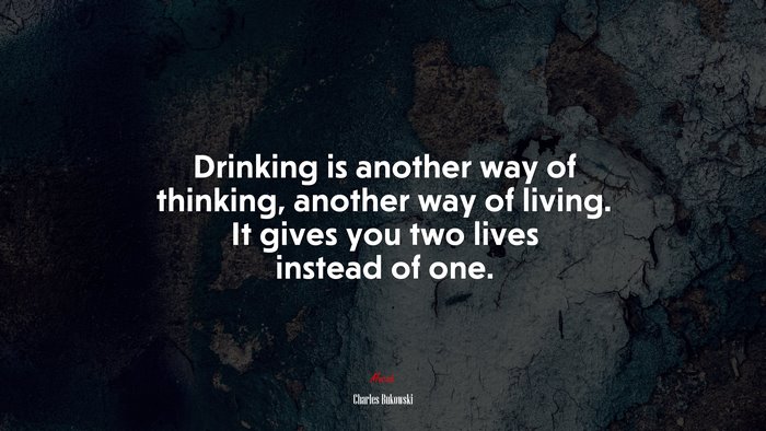 Drinking is another way of thinking, another way of living. It gives you two lives instead of one. | Charles Bukowski quote