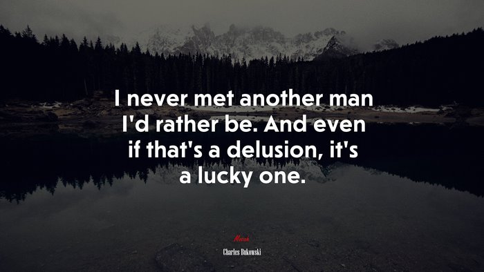 I never met another man I’d rather be. And even if that’s a delusion, it’s a lucky one. | Charles Bukowski quote