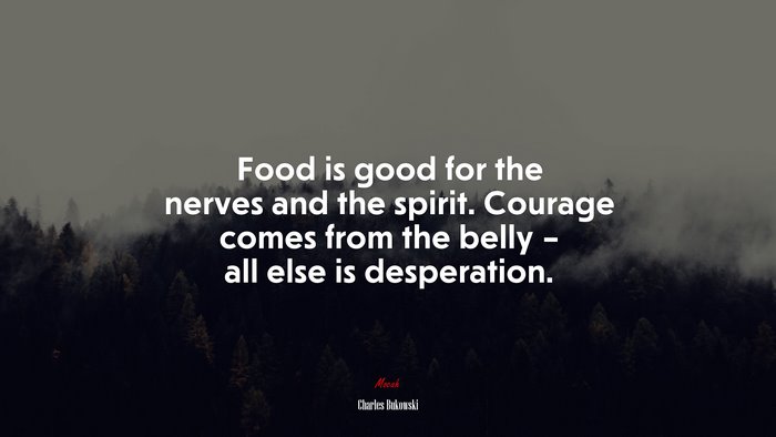Food is good for the nerves and the spirit. Courage comes from the belly – all else is desperation. | Charles Bukowski quote