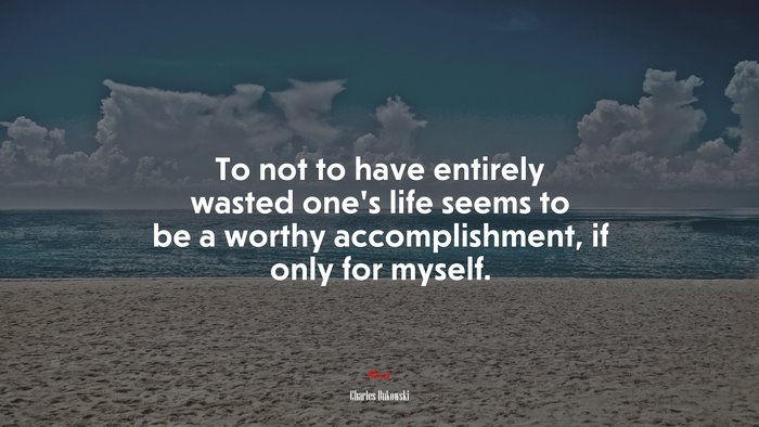To not to have entirely wasted one’s life seems to be a worthy accomplishment, if only for myself. | Charles Bukowski quote