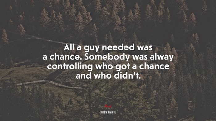 All a guy needed was a chance. Somebody was alway controlling who got a chance and who didn’t. | Charles Bukowski quote