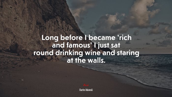 Long before I became ‘rich and famous’ I just sat round drinking wine and staring at the walls. | Charles Bukowski quote