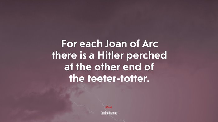For each Joan of Arc there is a Hitler perched at the other end of the teeter-totter. | Charles Bukowski quote