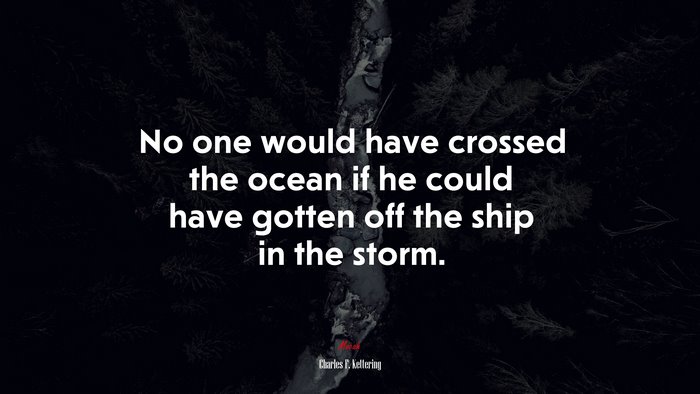 No one would have crossed the ocean if he could have gotten off the ship in the storm. | Charles F. Kettering quote