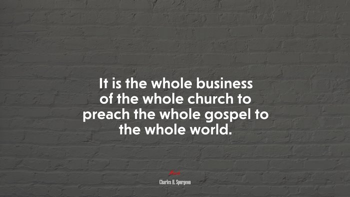 It is the whole business of the whole church to preach the whole gospel to the whole world. | Charles H. Spurgeon quote