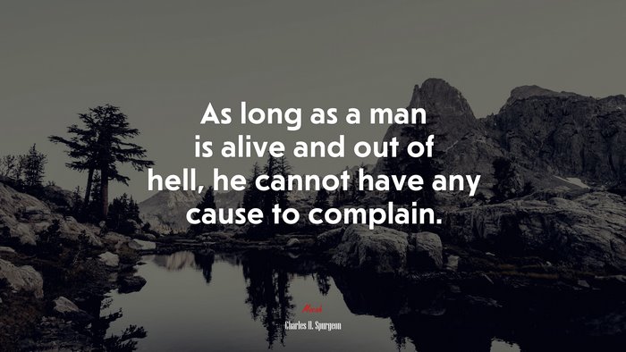 As long as a man is alive and out of hell, he cannot have any cause to complain. | Charles H. Spurgeon quote