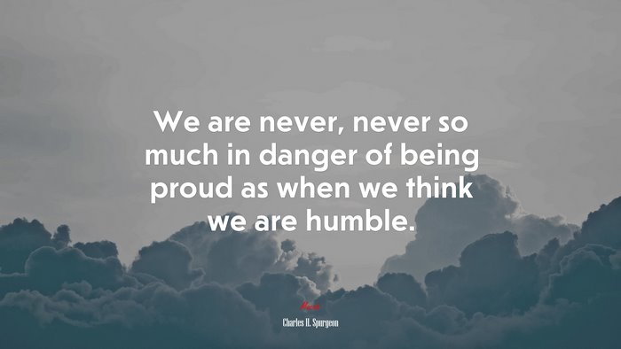 We are never, never so much in danger of being proud as when we think we are humble. | Charles H. Spurgeon quote