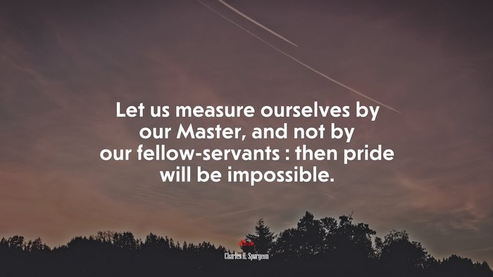 Let us measure ourselves by our Master, and not by our fellow-servants : then pride will be impossible. | Charles H. Spurgeon quote