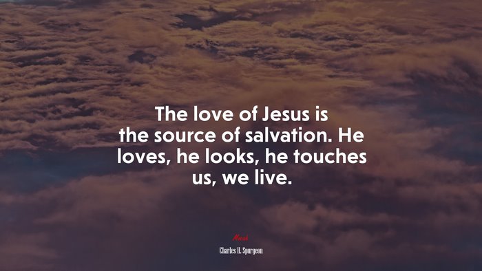 The love of Jesus is the source of salvation. He loves, he looks, he touches us, we live. | Charles H. Spurgeon quote