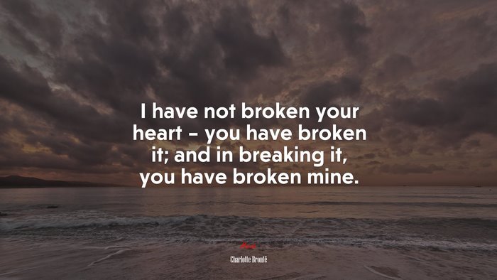 I have not broken your heart – you have broken it; and in breaking it, you have broken mine. | Charlotte Brontë quote