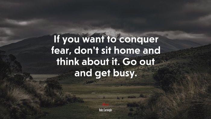 If you want to conquer fear, don’t sit home and think about it. Go out and get busy. | Dale Carnegie quote