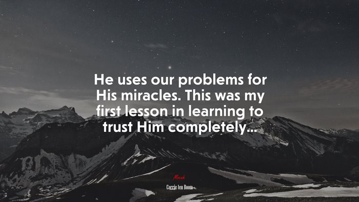 He uses our problems for His miracles. This was my first lesson in learning to trust Him completely... | Corrie ten Boom quote