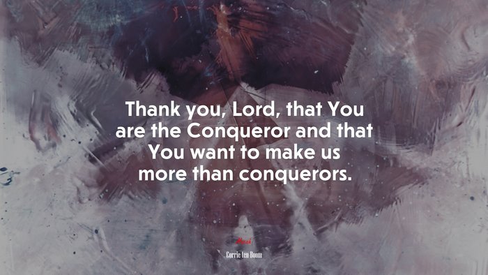 Thank you, Lord, that You are the Conqueror and that You want to make us more than conquerors. | Corrie ten Boom quote