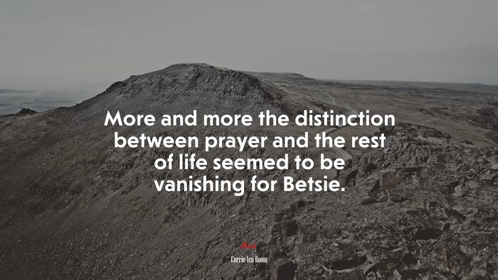 More and more the distinction between prayer and the rest of life seemed to be vanishing for Betsie. | Corrie ten Boom quote