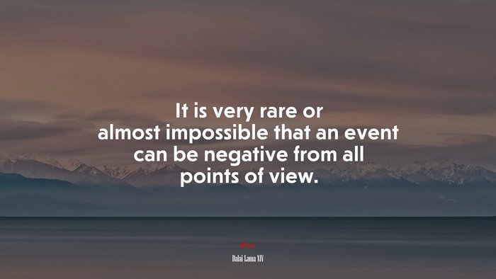 It is very rare or almost impossible that an event can be negative from all points of view. | Dalai Lama XIV quote