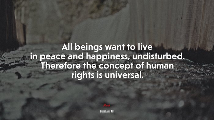 All beings want to live in peace and happiness, undisturbed. Therefore the concept of human rights is universal. | Dalai Lama XIV quote