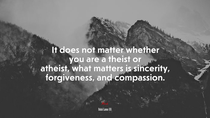 It does not matter whether you are a theist or atheist, what matters is sincerity, forgiveness, and compassion. | Dalai Lama XIV quote