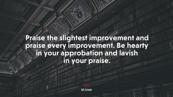 Praise the slightest improvement and praise every improvement. Be hearty in your approbation and lavish in your praise. | Dale Carnegie quote
