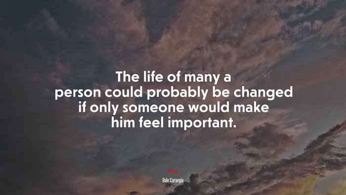 The life of many a person could probably be changed if only someone would make him feel important. | Dale Carnegie quote
