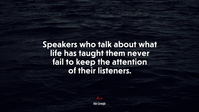 Speakers who talk about what life has taught them never fail to keep the attention of their listeners. | Dale Carnegie quote