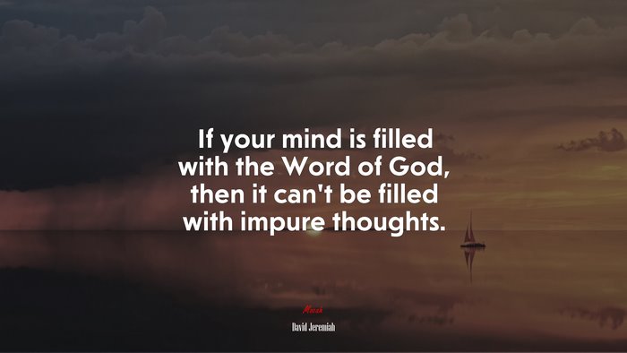 If your mind is filled with the Word of God, then it can’t be filled with impure thoughts. | David Jeremiah quote