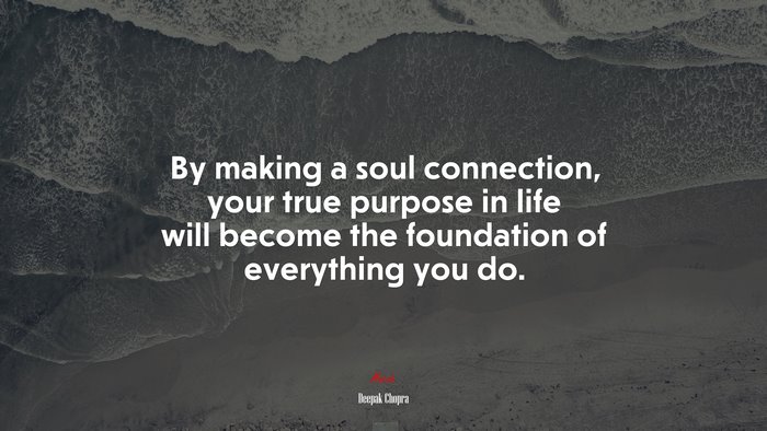 By making a soul connection, your true purpose in life will become the foundation of everything you do. | Deepak Chopra quote