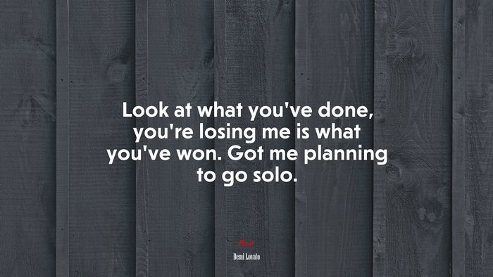 Look at what you’ve done, you’re losing me is what you’ve won. Got me planning to go solo. | Demi Lovato quote