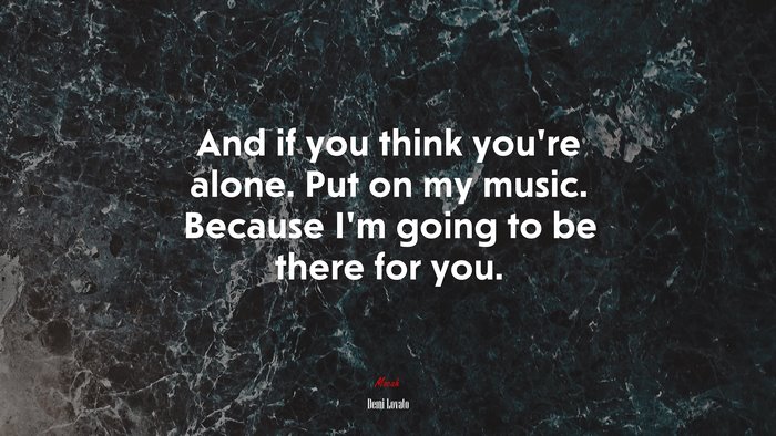 And if you think you’re alone. Put on my music. Because I’m going to be there for you. | Demi Lovato quote