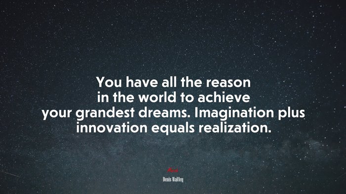 You have all the reason in the world to achieve your grandest dreams. Imagination plus innovation equals realization. | Denis Waitley quote