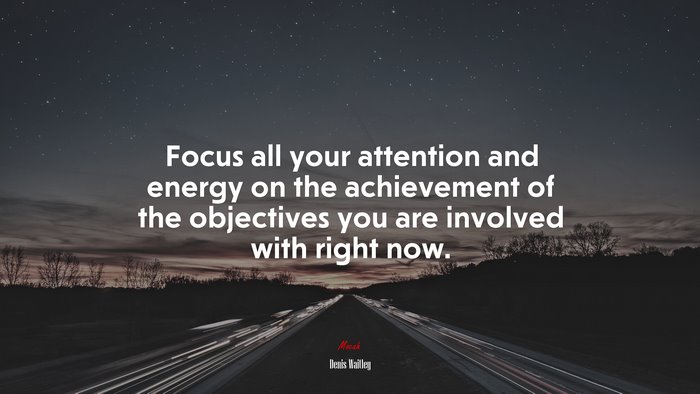 Focus all your attention and energy on the achievement of the objectives you are involved with right now. | Denis Waitley quote