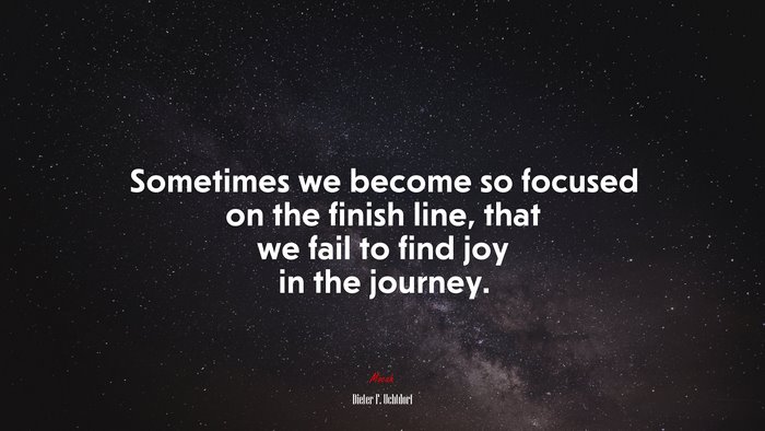 Sometimes we become so focused on the finish line, that we fail to find joy in the journey. | Dieter F. Uchtdorf quote