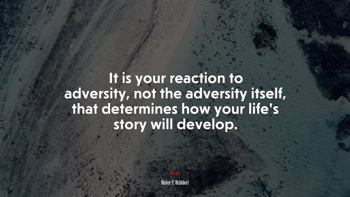 It is your reaction to adversity, not the adversity itself, that determines how your life’s story will develop. | Dieter F. Uchtdorf quote