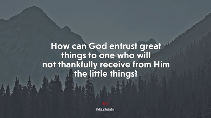 How can God entrust great things to one who will not thankfully receive from Him the little things? | Dietrich Bonhoeffer quote