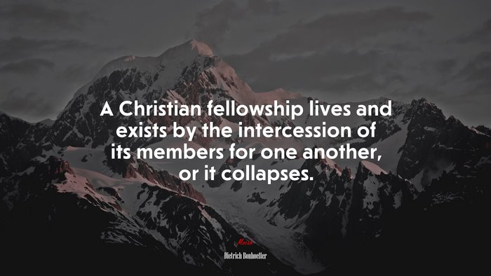 A Christian fellowship lives and exists by the intercession of its members for one another, or it collapses. | Dietrich Bonhoeffer quote