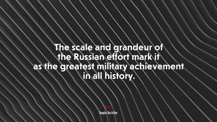 The scale and grandeur of the Russian effort mark it as the greatest military achievement in all history. | Douglas MacArthur quote